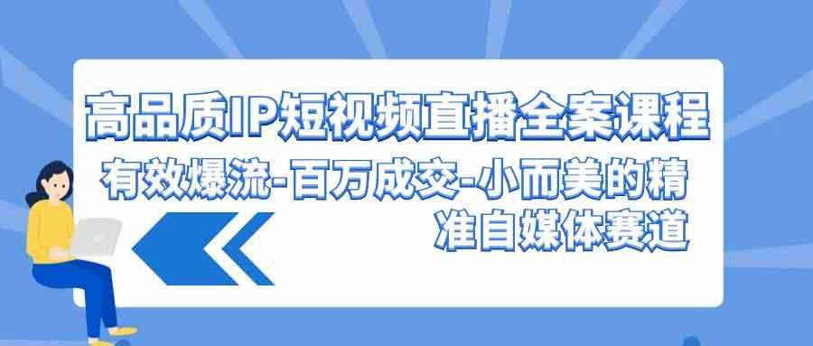 （9591期）高品质 IP短视频直播-全案课程，有效爆流-百万成交-小而美的精准自媒体赛道-英祺创业