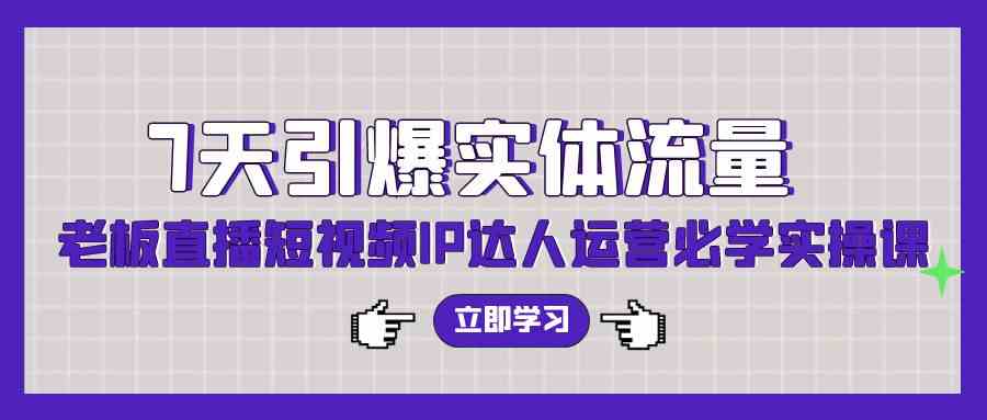 （9593期）7天引爆实体流量，老板直播短视频IP达人运营必学实操课（56节高清无水印）-英祺创业