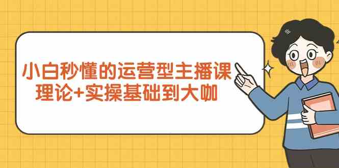 新手小白秒懂的运营型主播课，理论+实操基础到大咖（7节课）-英祺创业