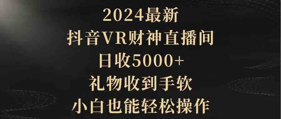 （9595期）2024最新，抖音VR财神直播间，日收5000+，礼物收到手软，小白也能轻松操作-英祺创业