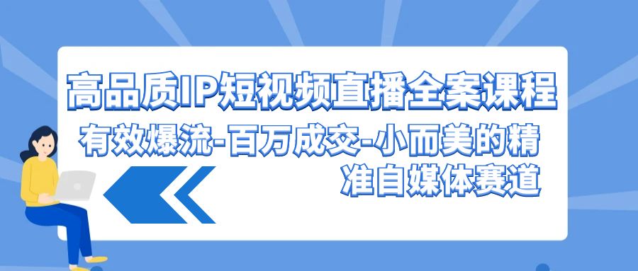 高品质IP短视频直播全案课程，有效爆流百万成交，小而美的精准自媒体赛道-英祺创业