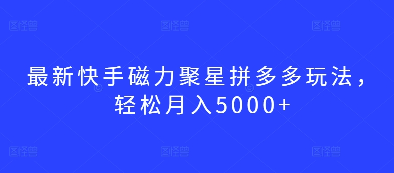 最新快手磁力聚星拼多多玩法，轻松月入5000+-英祺创业