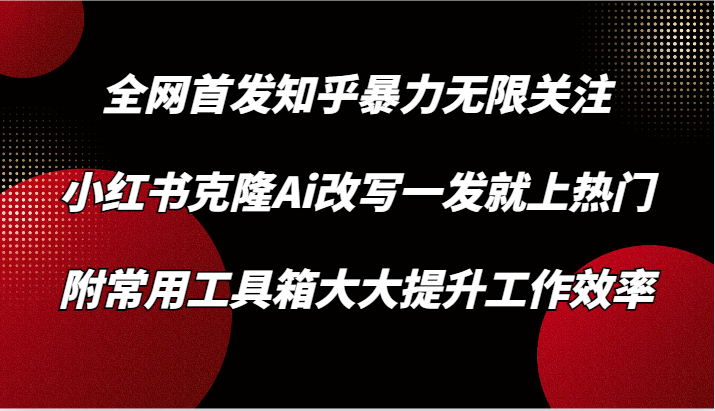 知乎暴力无限关注，小红书克隆Ai改写一发就上热门，附常用工具箱大大提升工作效率-英祺创业