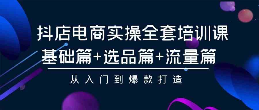 （9604期）抖店电商实操全套培训课：基础篇+选品篇+流量篇，从入门到爆款打造-英祺创业