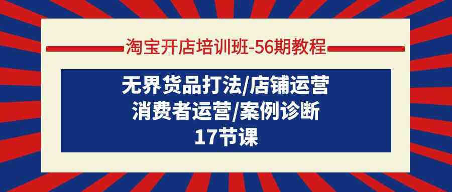 （9605期）淘宝开店培训班-56期教程：无界货品打法/店铺运营/消费者运营/案例诊断-英祺创业