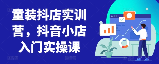 童装抖店实训营，抖音小店入门实操课-英祺创业