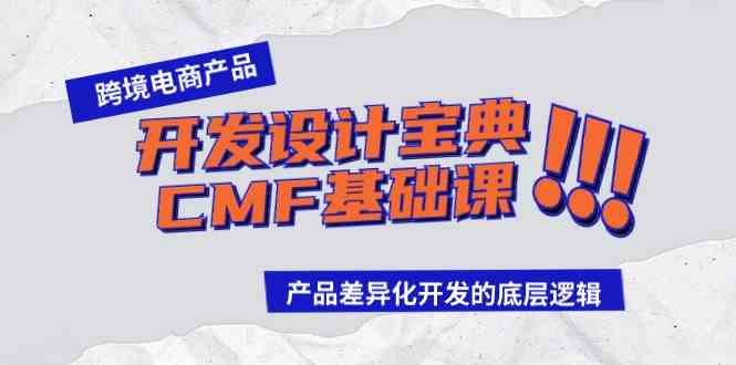（9611期）跨境电商产品开发设计宝典-CMF基础课：产品差异化开发的底层逻辑-英祺创业