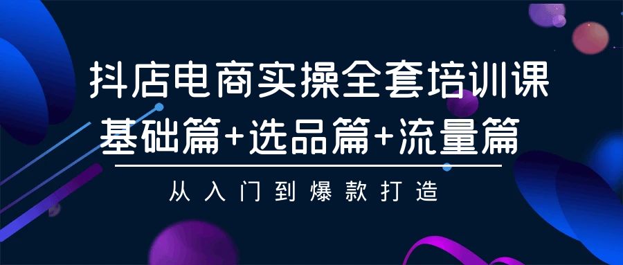 抖店电商实操全套培训课：基础篇+选品篇+流量篇，从入门到爆款打造-英祺创业