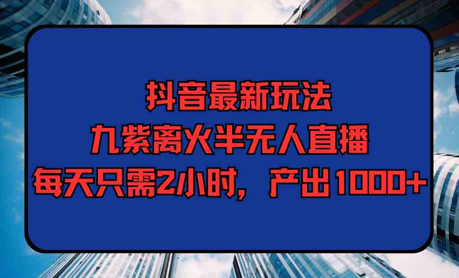 （9619期）抖音最新玩法，九紫离火半无人直播，每天只需2小时，产出1000+-英祺创业