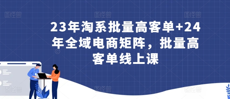 23年淘系批量高客单+24年全域电商矩阵，批量高客单线上课-英祺创业