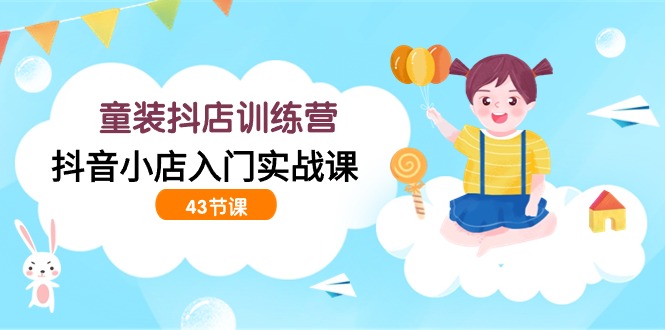 童装抖店训练营，抖音小店入门实战课（43节课）-英祺创业