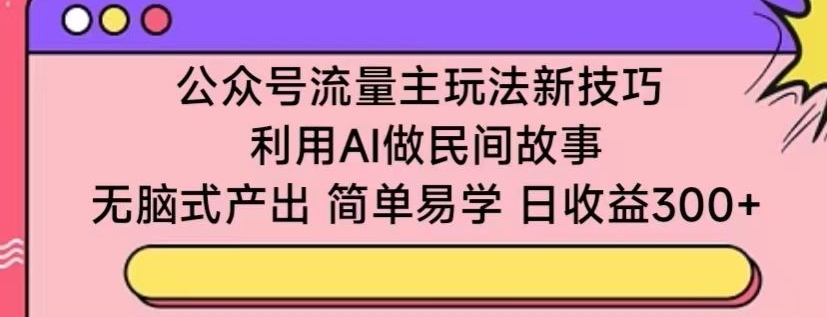 公众号流量主玩法新技巧，利用AI做民间故事 ，无脑式产出，简单易学，日收益300+-英祺创业