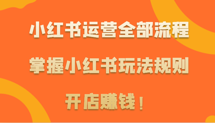 小红书运营全部流程，掌握小红书玩法规则，开店赚钱！-英祺创业