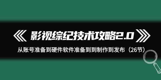 （9633期）影视 综纪技术攻略2.0：从账号准备到硬件软件准备到到制作到发布（26节）-英祺创业