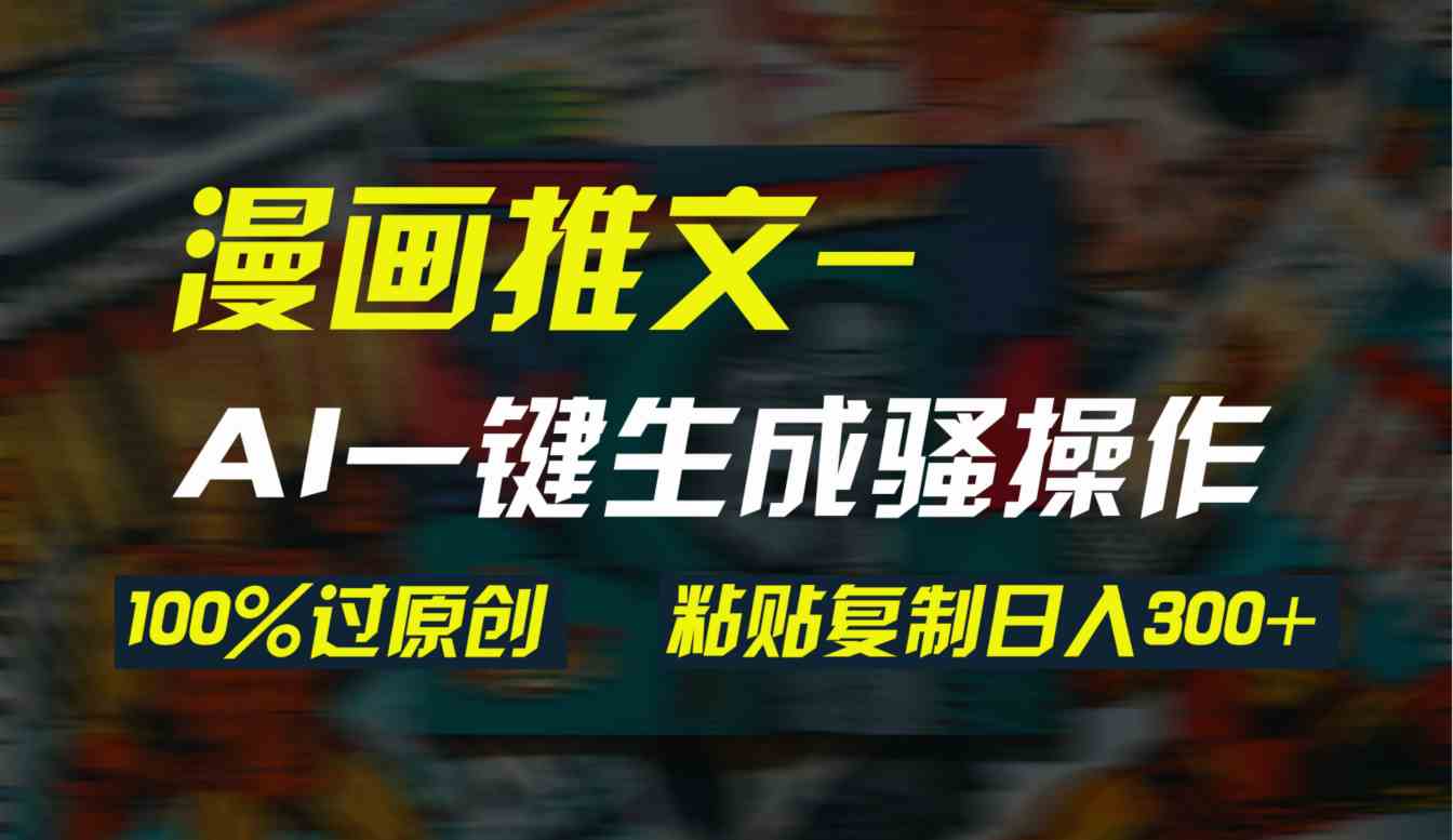 （9635期）AI一键生成漫画爆款视频，3分钟1条双重去重100%过原创，粘贴复制日入300+-英祺创业