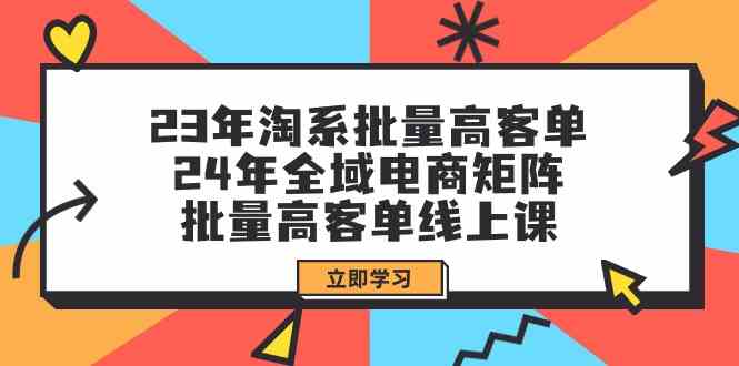 （9636期）23年淘系批量高客单+24年全域电商矩阵，批量高客单线上课（109节课）-英祺创业
