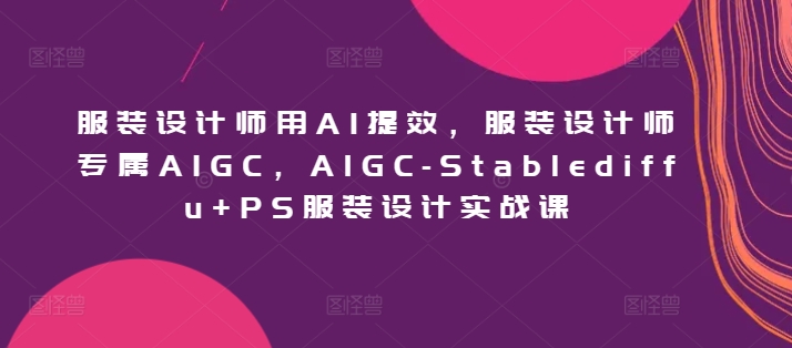 服装设计师用AI提效，服装设计师专属AIGC，AIGC-Stablediffu+PS服装设计实战课-英祺创业