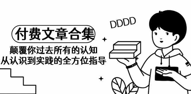 （9646期）《某公众号付费文章合集》颠覆你过去所有的认知 从认识到实践的全方位指导-英祺创业