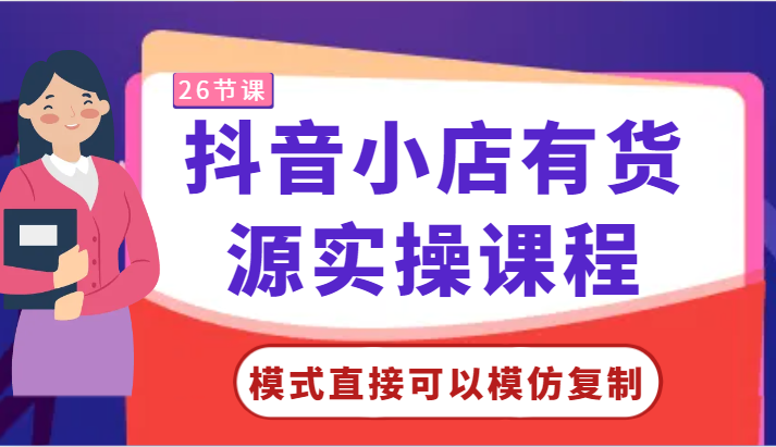 抖音小店有货源实操课程-模式直接可以模仿复制，零基础跟着学就可以了！-英祺创业