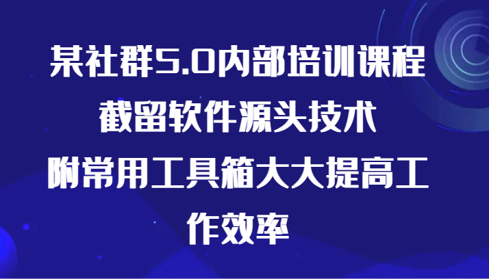 某社群5.0内部培训课程，截留软件源头技术，附常用工具箱大大提高工作效率-英祺创业