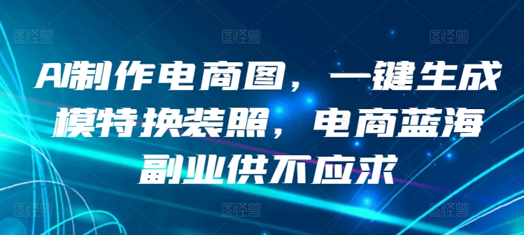 AI制作电商图，一键生成模特换装照，电商蓝海副业供不应求-英祺创业