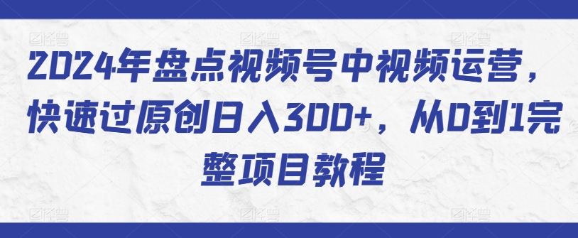 2024年盘点视频号中视频运营，快速过原创日入300+，从0到1完整项目教程-英祺创业