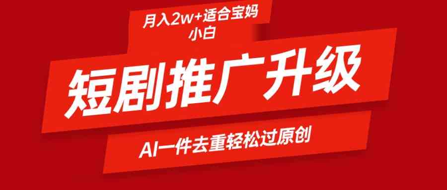 （9652期）短剧推广升级新玩法，AI一键二创去重，轻松月入2w+-英祺创业