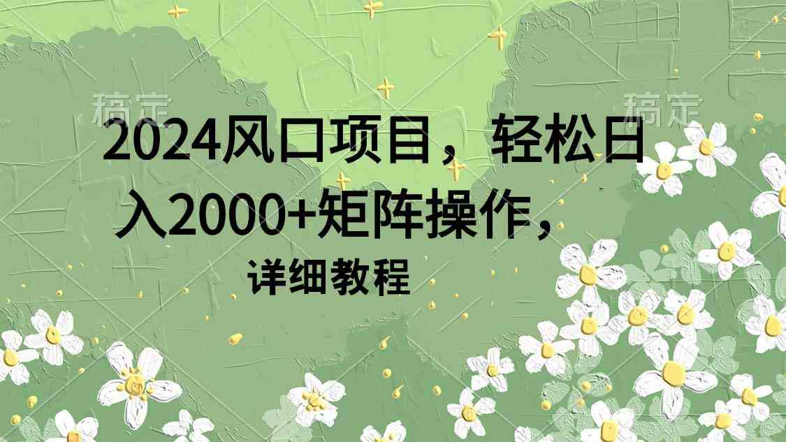 （9652期）2024风口项目，轻松日入2000+矩阵操作，详细教程-英祺创业