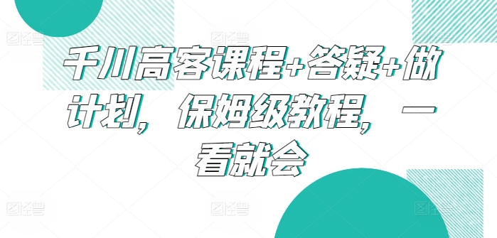 千川高客课程+答疑+做计划，保姆级教程，一看就会-英祺创业