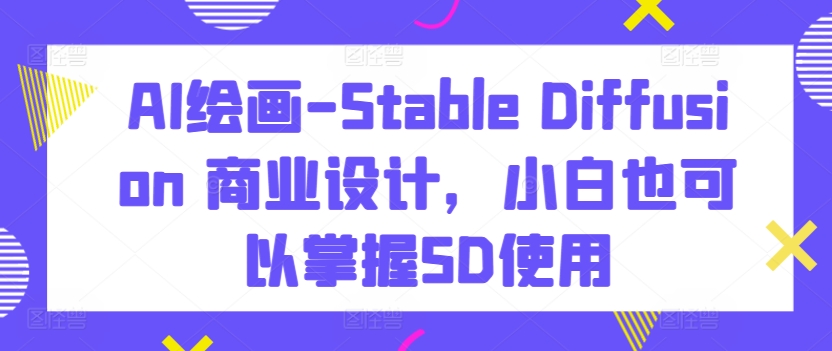 AI绘画-Stable Diffusion 商业设计，小白也可以掌握SD使用-英祺创业