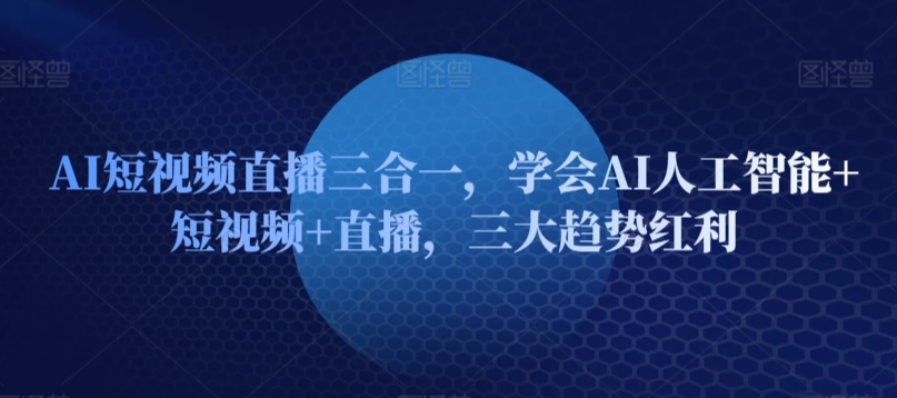 AI短视频直播三合一，学会AI人工智能+短视频+直播，三大趋势红利-英祺创业