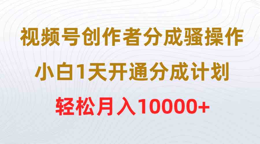 （9656期）视频号创作者分成骚操作，小白1天开通分成计划，轻松月入10000+-英祺创业