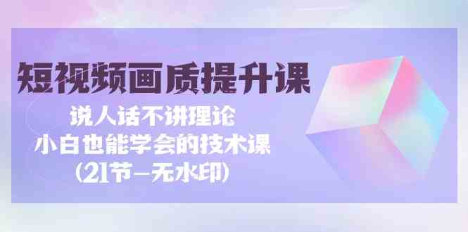 短视频画质提升课，说人话不讲理论，小白也能学会的技术课(无水印)-英祺创业