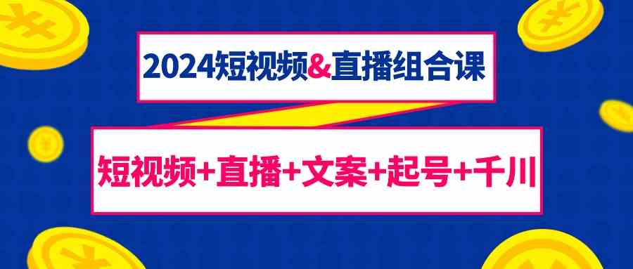 2024短视频&直播组合课：短视频+直播+文案+起号+千川（67节课）-英祺创业