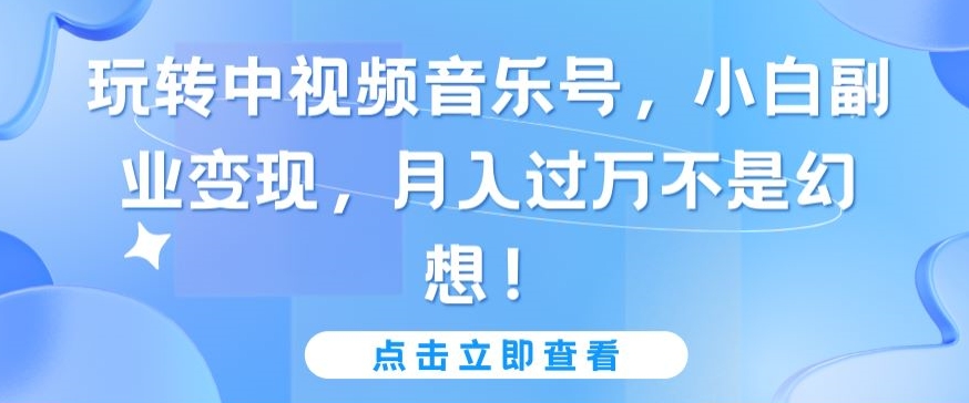 玩转中视频音乐号，小白副业变现，月入过万不是幻想-英祺创业