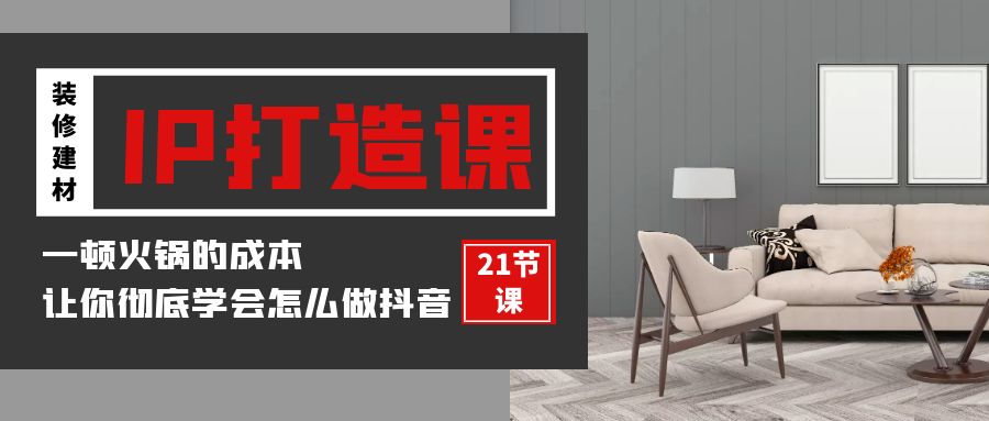 装修建材IP打造课，一顿火锅的成本，让你彻底学会怎么做抖音(21节视频课)-英祺创业