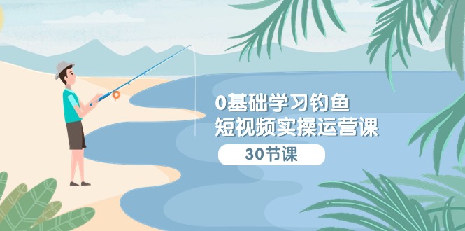 0基础学习钓鱼短视频实操运营课：认知篇/定位篇/工具篇/内容篇/运营篇-英祺创业