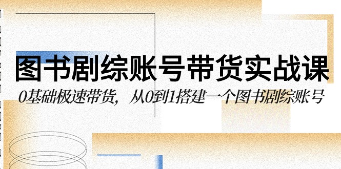 图书剧综账号带货实战课，0基础极速带货，从0到1搭建一个图书剧综账号-英祺创业