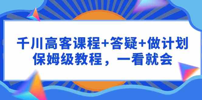 （9664期）千川 高客课程+答疑+做计划，保姆级教程，一看就会-英祺创业