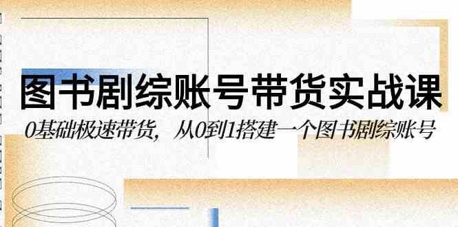 （9671期）图书-剧综账号带货实战课，0基础极速带货，从0到1搭建一个图书剧综账号-英祺创业