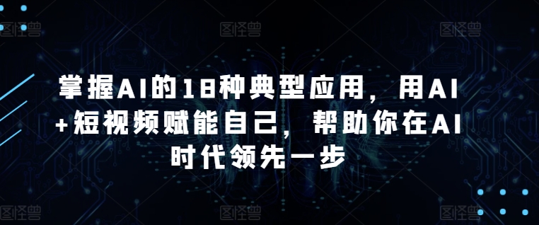 掌握AI的18种典型应用，用AI+短视频赋能自己，帮助你在AI时代领先一步-英祺创业