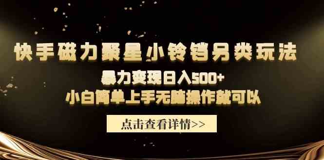 （9689期）快手磁力聚星小铃铛另类玩法，暴力变现日入500+小白简单上手无脑操作就可以-英祺创业