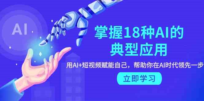 掌握18种AI的典型应用，用AI+短视频 赋能自己，帮助你在AI时代领先一步-英祺创业