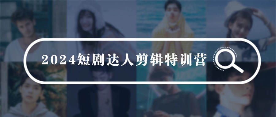 2024短剧达人剪辑特训营，适合宝爸宝妈的0基础剪辑训练营（51节课）-英祺创业