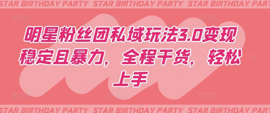 明星粉丝团私域玩法3.0变现稳定且暴力，全程干货，轻松上手-英祺创业