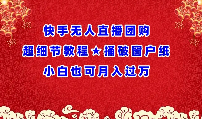 快手无人直播团购超细节教程★捅破窗户纸小白也可月人过万-英祺创业