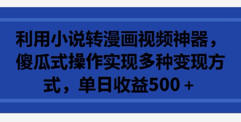 利用小说转漫画视频神器，傻瓜式操作实现多种变现方式，单日收益500+-英祺创业