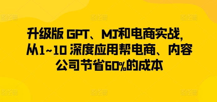 升级版 GPT、MJ和电商实战，从1~10 深度应用帮电商、内容公司节省60%的成本-英祺创业