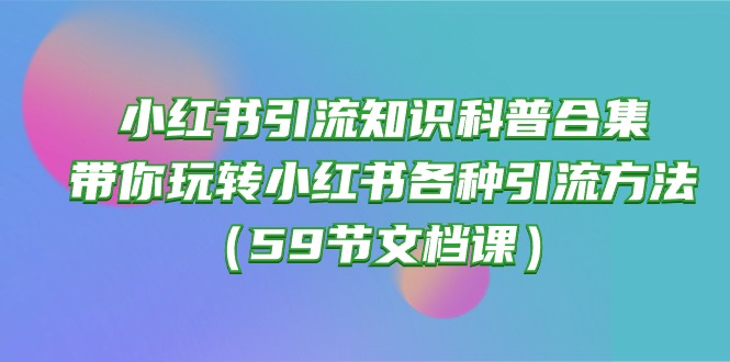 （10223期）小红书引流知识科普合集，带你玩转小红书各种引流方法（59节文档课）-英祺创业