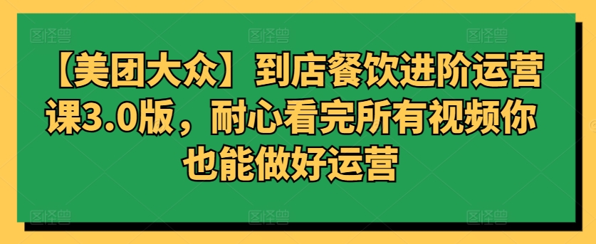 【美团大众】到店餐饮进阶运营课3.0版，耐心看完所有视频你也能做好运营-英祺创业